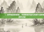 🏆💼 跨界融合新篇章，中超联赛开启与其他行业的联动合作之旅